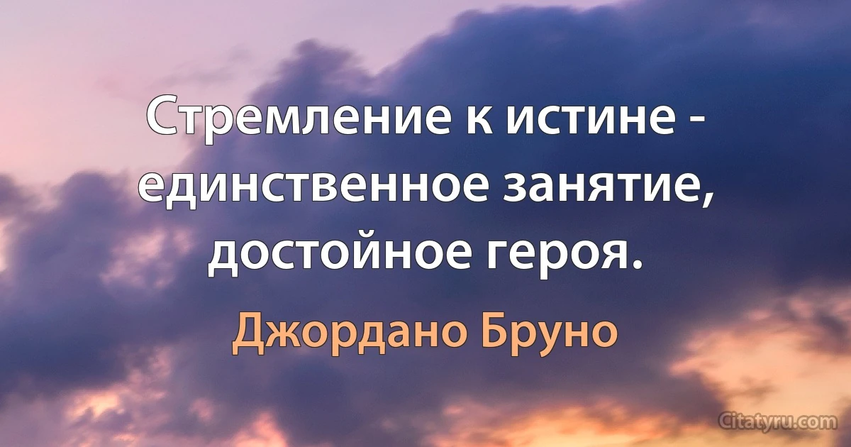 Стремление к истине - единственное занятие, достойное героя. (Джордано Бруно)