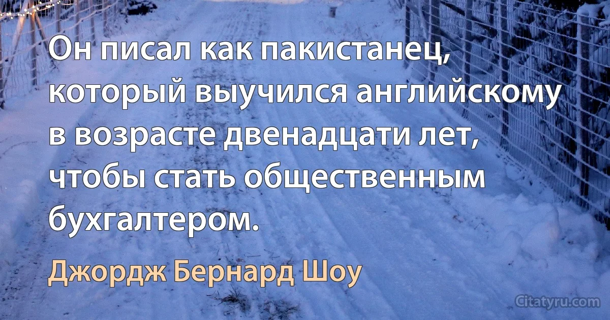 Он писал как пакистанец, который выучился английскому в возрасте двенадцати лет, чтобы стать общественным бухгалтером. (Джордж Бернард Шоу)