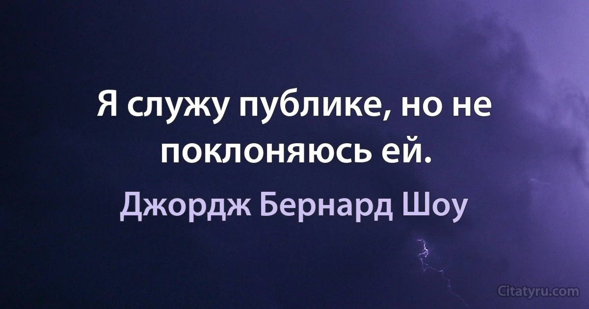 Я служу публике, но не поклоняюсь ей. (Джордж Бернард Шоу)