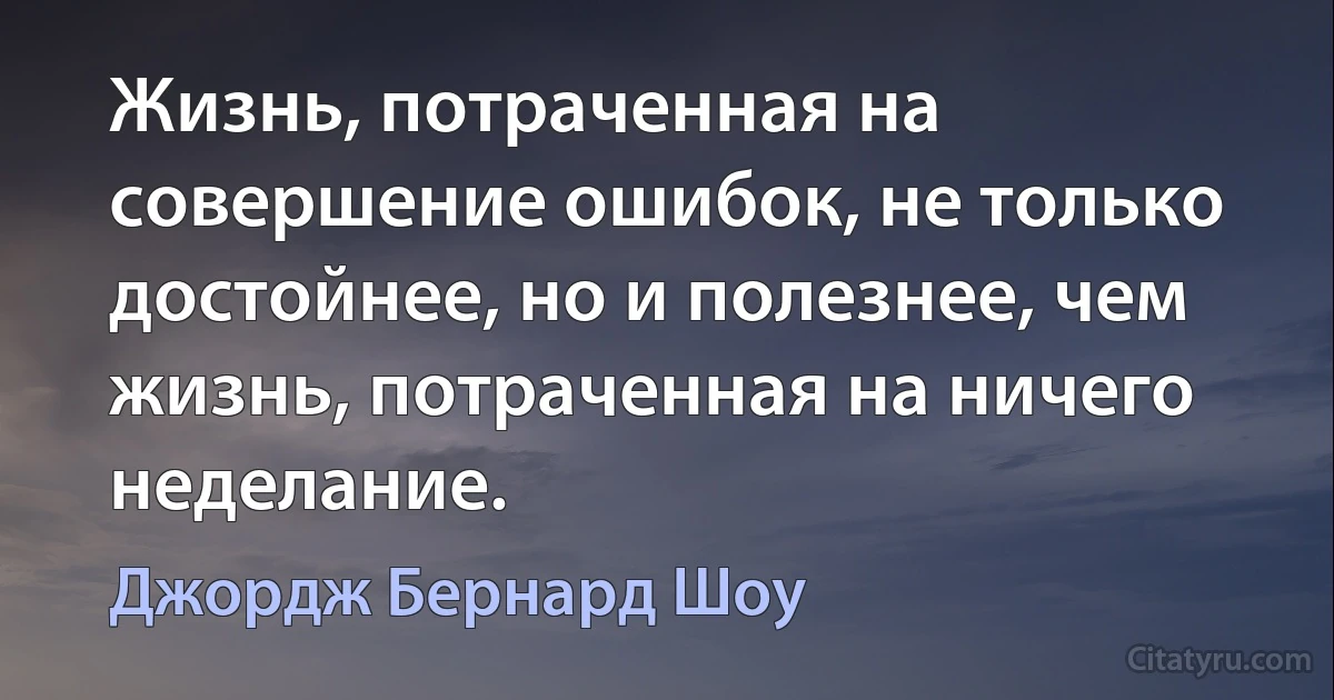 Жизнь, потраченная на совершение ошибок, не только достойнее, но и полезнее, чем жизнь, потраченная на ничего неделание. (Джордж Бернард Шоу)