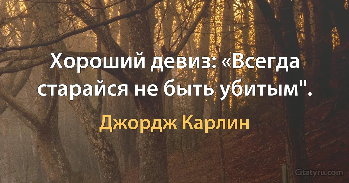 Хороший девиз: «Всегда старайся не быть убитым". (Джордж Карлин)