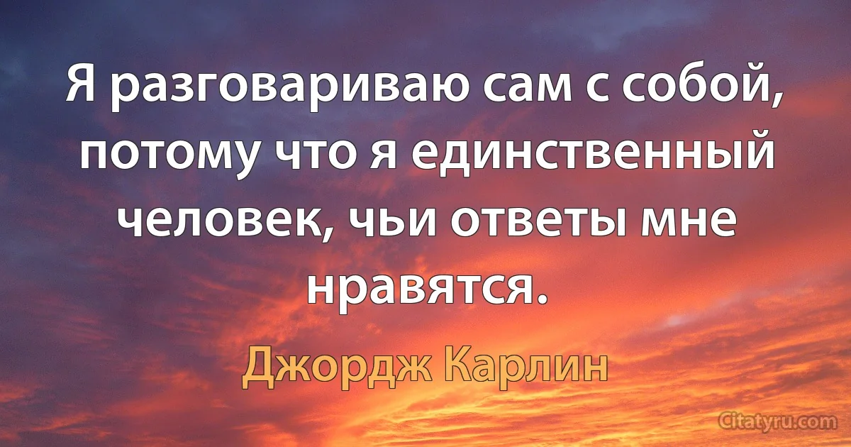 Я разговариваю сам с собой, потому что я единственный человек, чьи ответы мне нравятся. (Джордж Карлин)