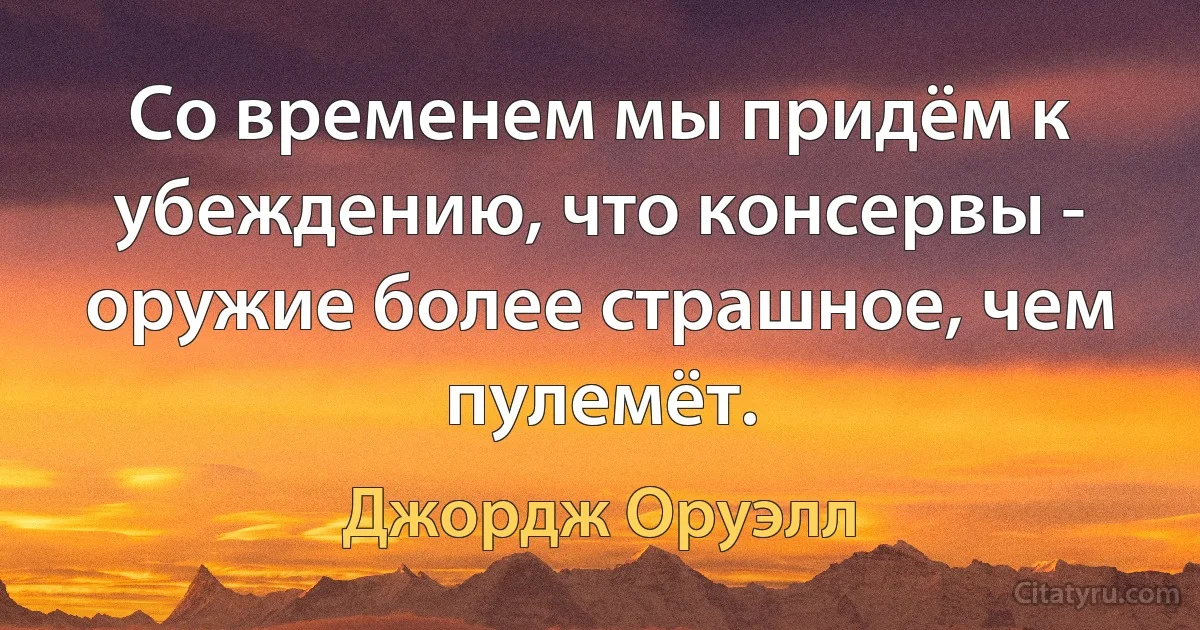 Со временем мы придём к убеждению, что консервы - оружие более страшное, чем пулемёт. (Джордж Оруэлл)