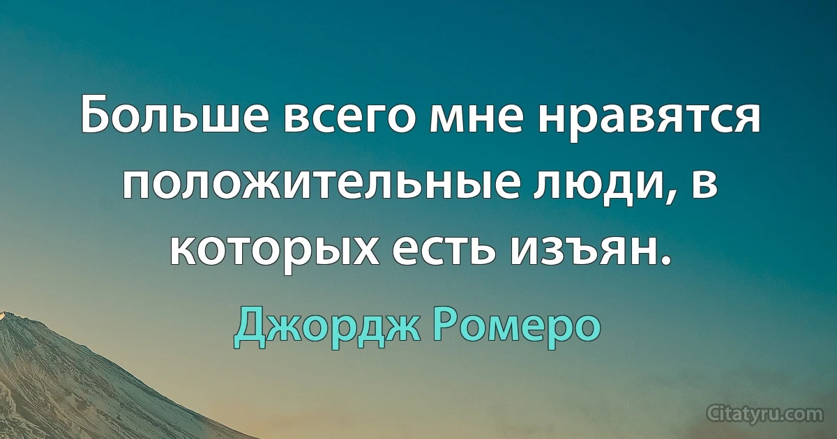 Больше всего мне нравятся положительные люди, в которых есть изъян. (Джордж Ромеро)