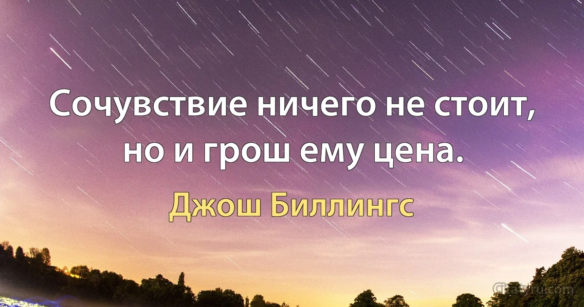 Сочувствие ничего не стоит, но и грош ему цена. (Джош Биллингс)