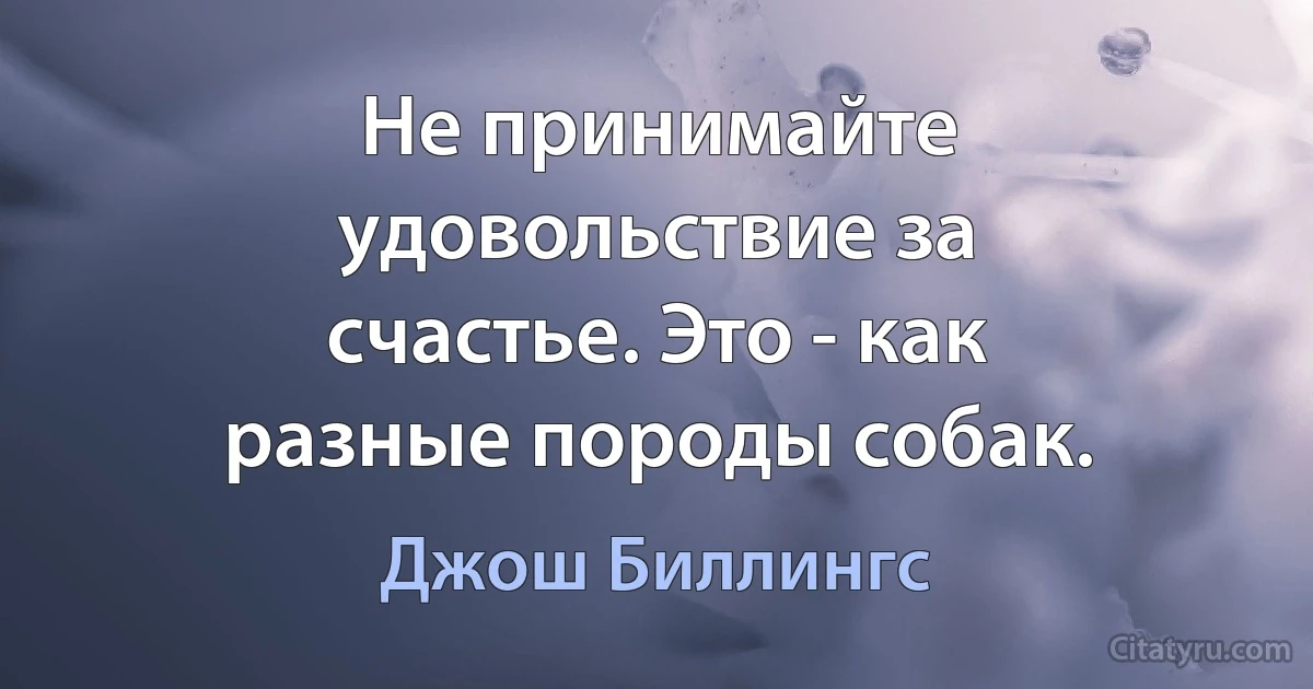 Не принимайте удовольствие за счастье. Это - как разные породы собак. (Джош Биллингс)