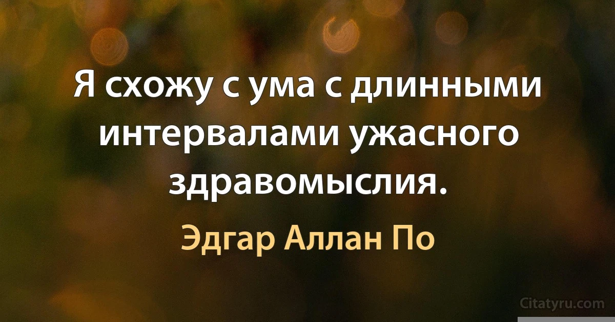 Я схожу с ума с длинными интервалами ужасного здравомыслия. (Эдгар Аллан По)