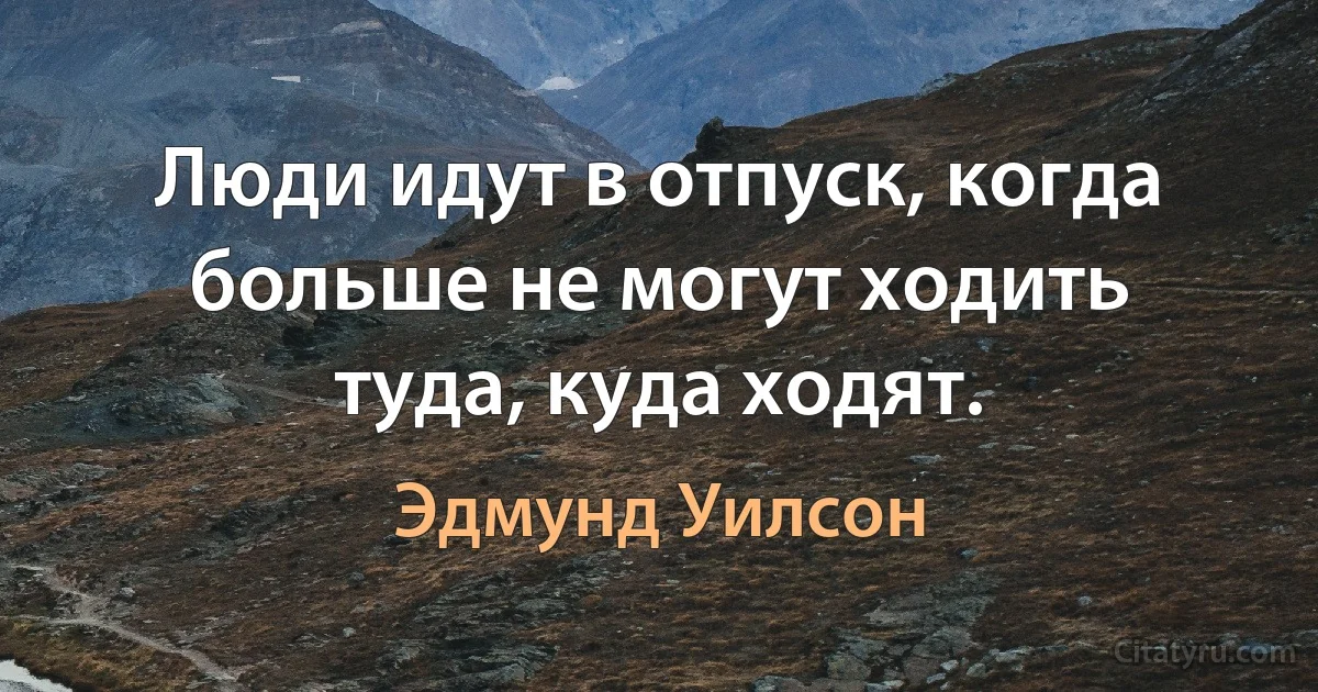 Люди идут в отпуск, когда больше не могут ходить туда, куда ходят. (Эдмунд Уилсон)