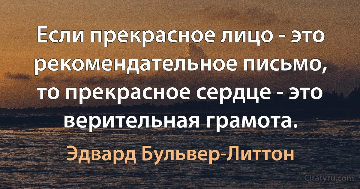 Если прекрасное лицо - это рекомендательное письмо, то прекрасное сердце - это верительная грамота. (Эдвард Бульвер-Литтон)