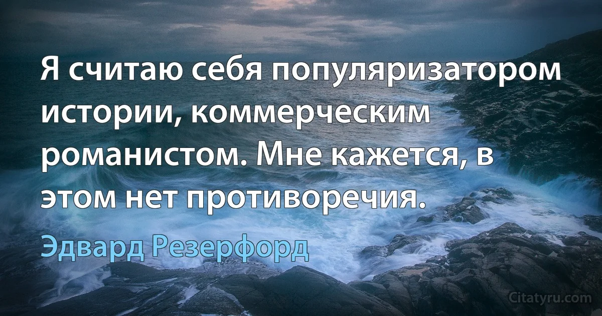 Я считаю себя популяризатором истории, коммерческим романистом. Мне кажется, в этом нет противоречия. (Эдвард Резерфорд)