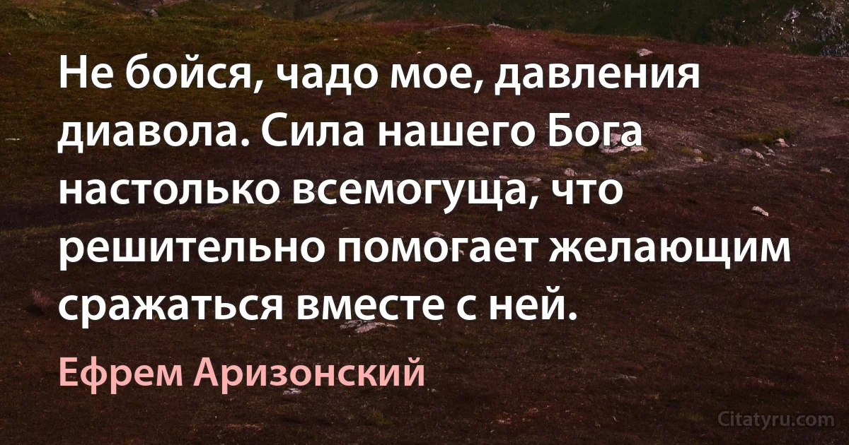 Не бойся, чадо мое, давления диавола. Сила нашего Бога настолько всемогуща, что решительно помогает желающим сражаться вместе с ней. (Ефрем Аризонский)