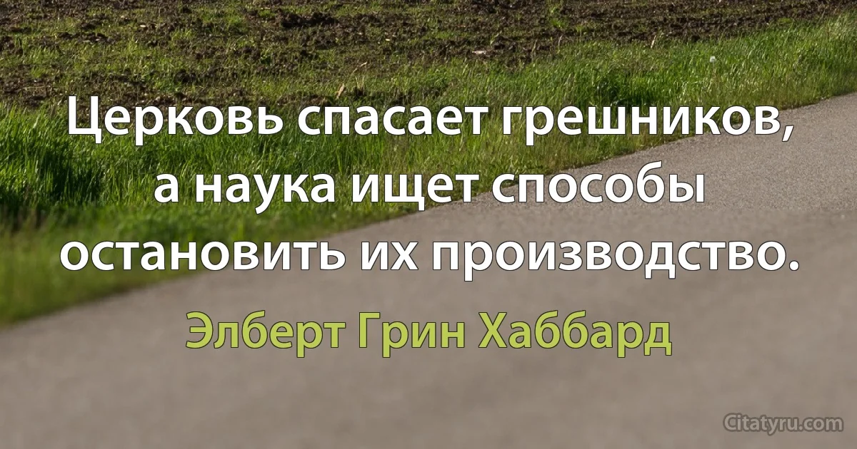 Церковь спасает грешников, а наука ищет способы остановить их производство. (Элберт Грин Хаббард)