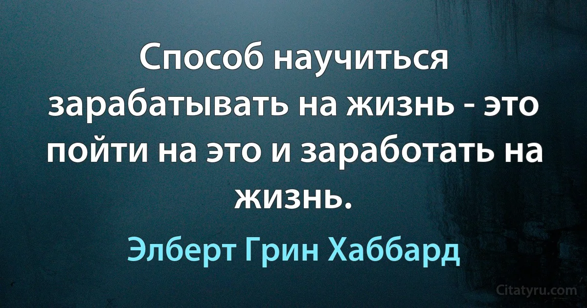 Способ научиться зарабатывать на жизнь - это пойти на это и заработать на жизнь. (Элберт Грин Хаббард)