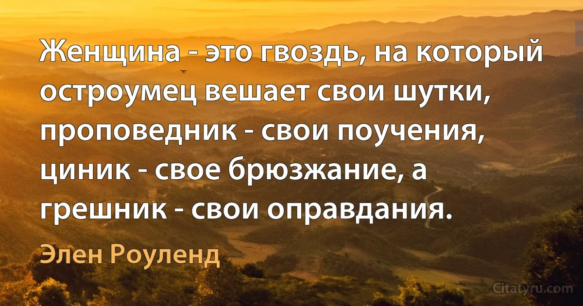 Женщина - это гвоздь, на который остроумец вешает свои шутки, проповедник - свои поучения, циник - свое брюзжание, а грешник - свои оправдания. (Элен Роуленд)