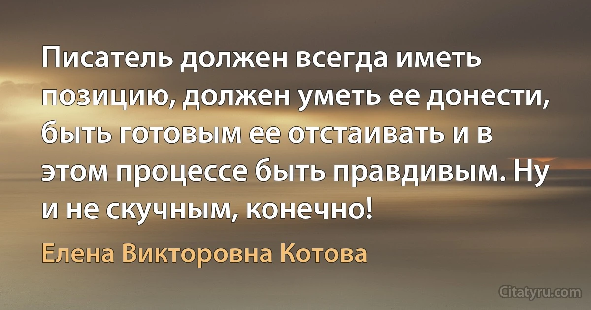 Писатель должен всегда иметь позицию, должен уметь ее донести, быть готовым ее отстаивать и в этом процессе быть правдивым. Ну и не скучным, конечно! (Елена Викторовна Котова)