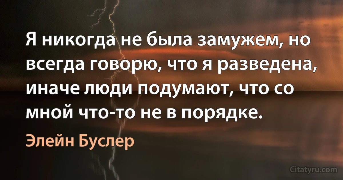 Я никогда не была замужем, но всегда говорю, что я разведена, иначе люди подумают, что со мной что-то не в порядке. (Элейн Буслер)