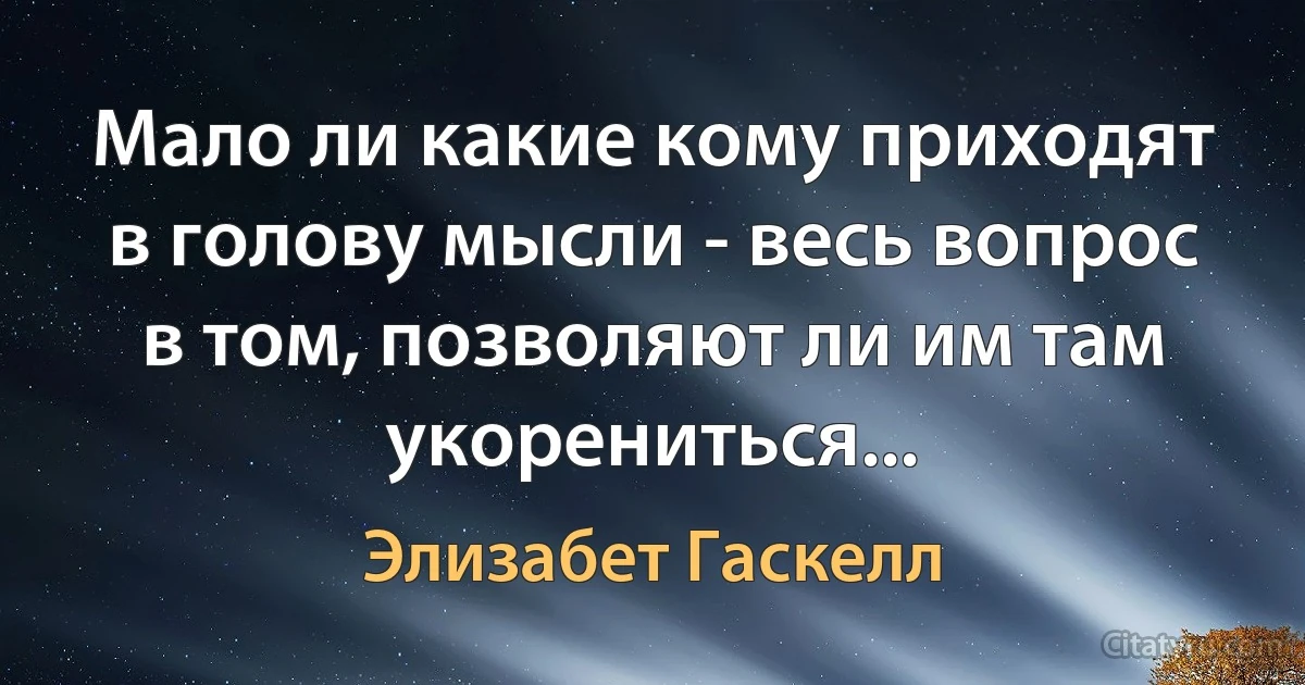 Мало ли какие кому приходят в голову мысли - весь вопрос в том, позволяют ли им там укорениться... (Элизабет Гаскелл)