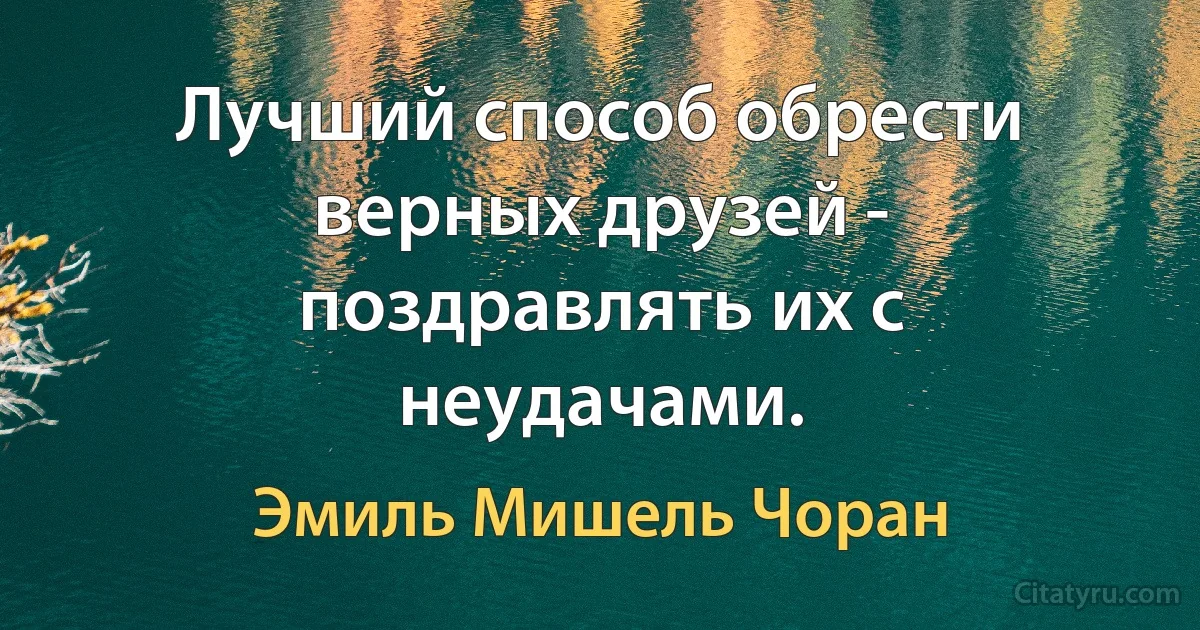 Лучший способ обрести верных друзей - поздравлять их с неудачами. (Эмиль Мишель Чоран)