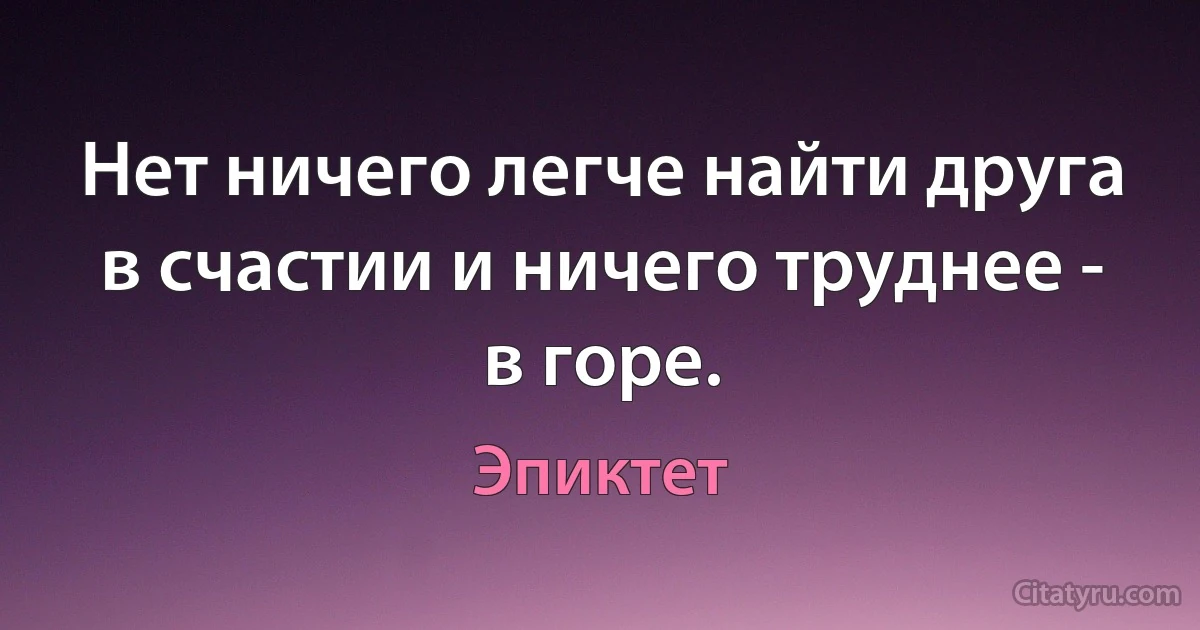 Нет ничего легче найти друга в счастии и ничего труднее - в горе. (Эпиктет)