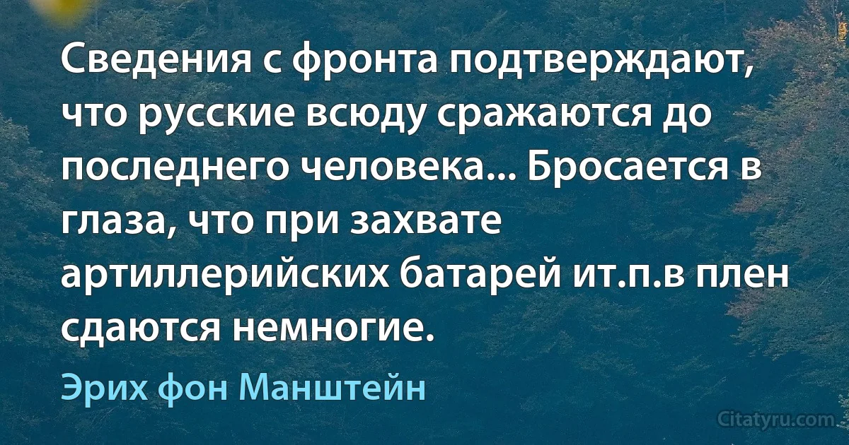 Сведения с фронта подтверждают, что русские всюду сражаются до последнего человека... Бросается в глаза, что при захвате артиллерийских батарей ит.п.в плен сдаются немногие. (Эрих фон Манштейн)