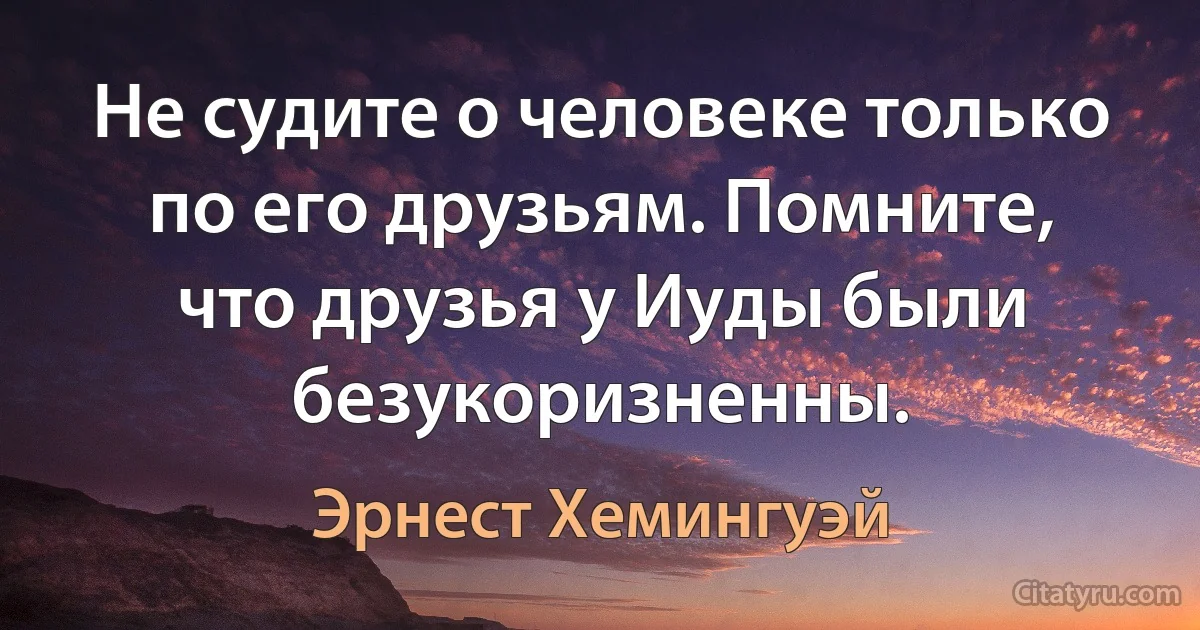 Не судите о человеке только по его друзьям. Помните, что друзья у Иуды были безукоризненны. (Эрнест Хемингуэй)