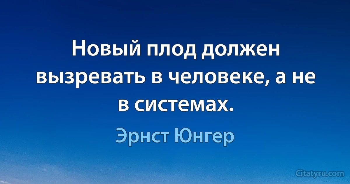 Новый плод должен вызревать в человеке, а не в системах. (Эрнст Юнгер)