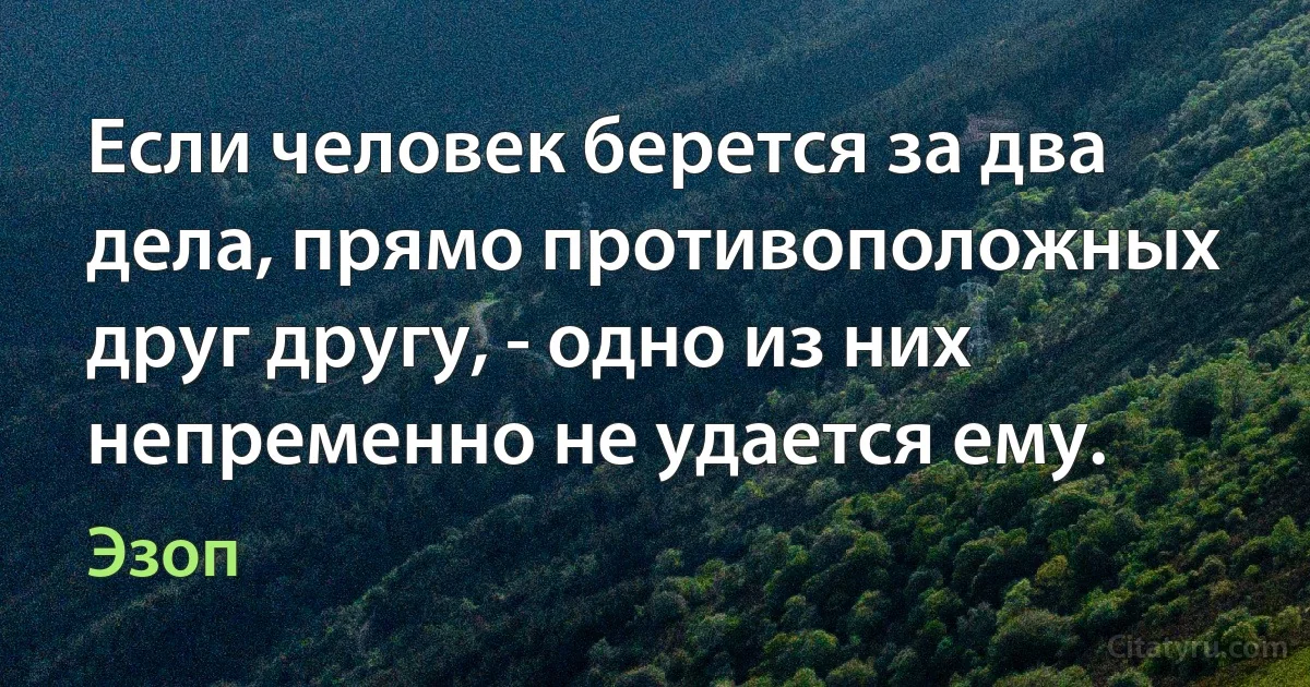 Если человек берется за два дела, прямо противоположных друг другу, - одно из них непременно не удается ему. (Эзоп)