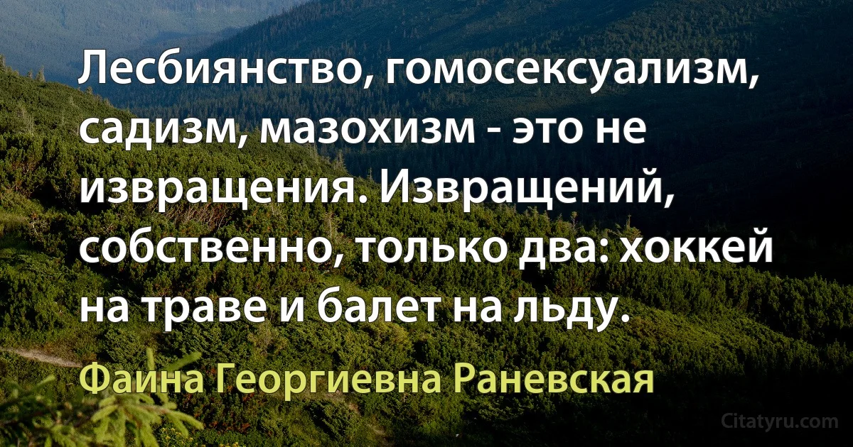 Лесбиянство, гомосексуализм, садизм, мазохизм - это не извращения. Извращений, собственно, только два: хоккей на траве и балет на льду. (Фаина Георгиевна Раневская)