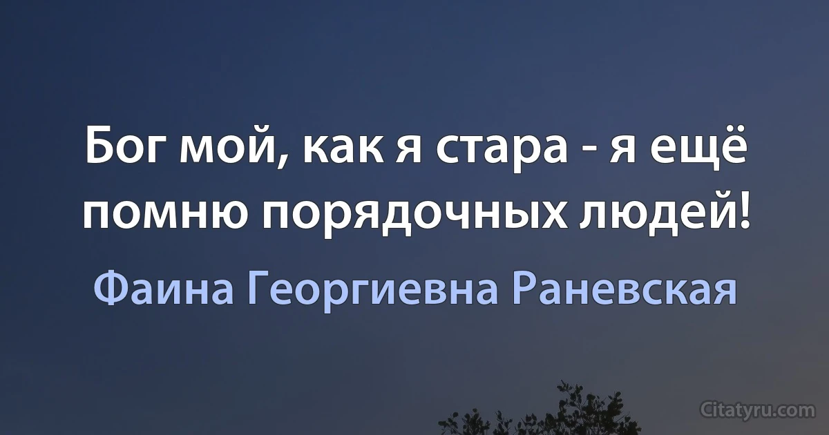 Бог мой, как я стара - я ещё помню порядочных людей! (Фаина Георгиевна Раневская)