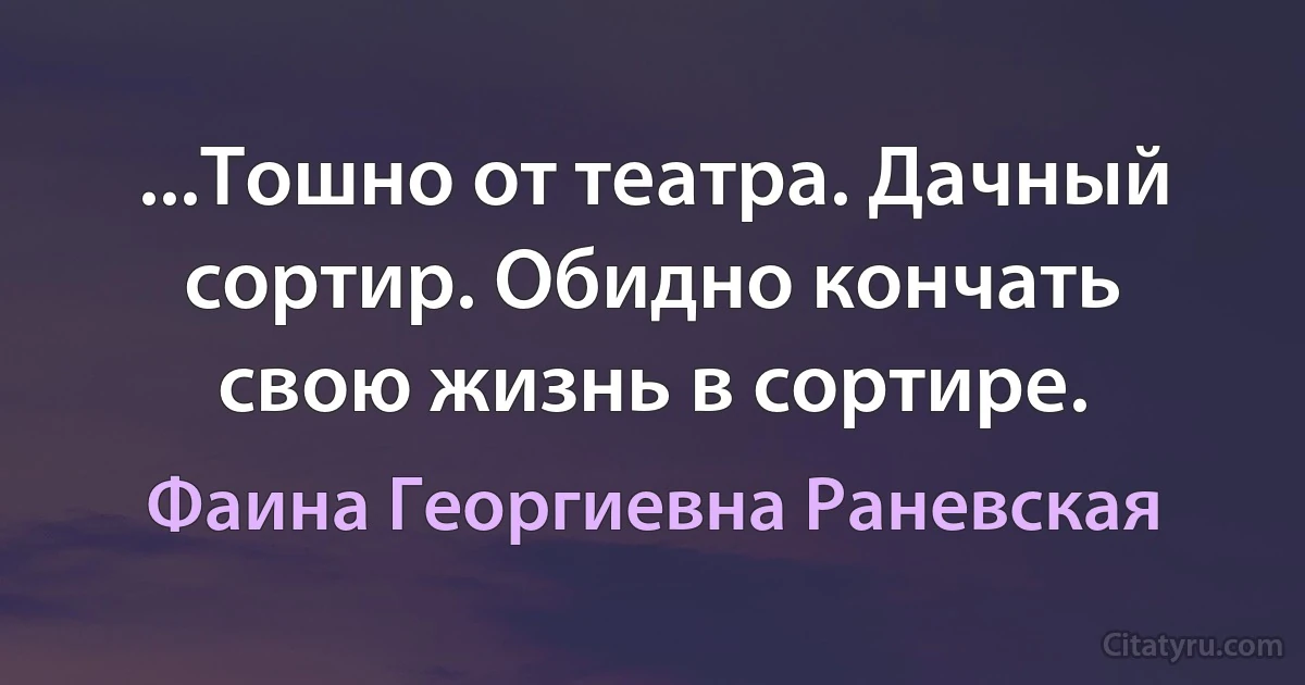 ...Тошно от театра. Дачный сортир. Обидно кончать свою жизнь в сортире. (Фаина Георгиевна Раневская)