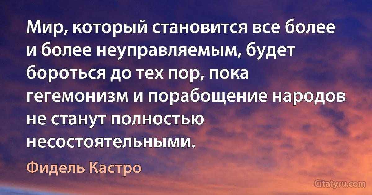 Мир, который становится все более и более неуправляемым, будет бороться до тех пор, пока гегемонизм и порабощение народов не станут полностью несостоятельными. (Фидель Кастро)