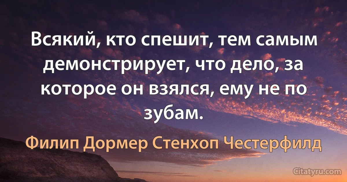 Всякий, кто спешит, тем самым демонстрирует, что дело, за которое он взялся, ему не по зубам. (Филип Дормер Стенхоп Честерфилд)