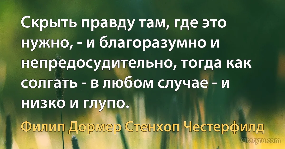 Скрыть правду там, где это нужно, - и благоразумно и непредосудительно, тогда как солгать - в любом случае - и низко и глупо. (Филип Дормер Стенхоп Честерфилд)