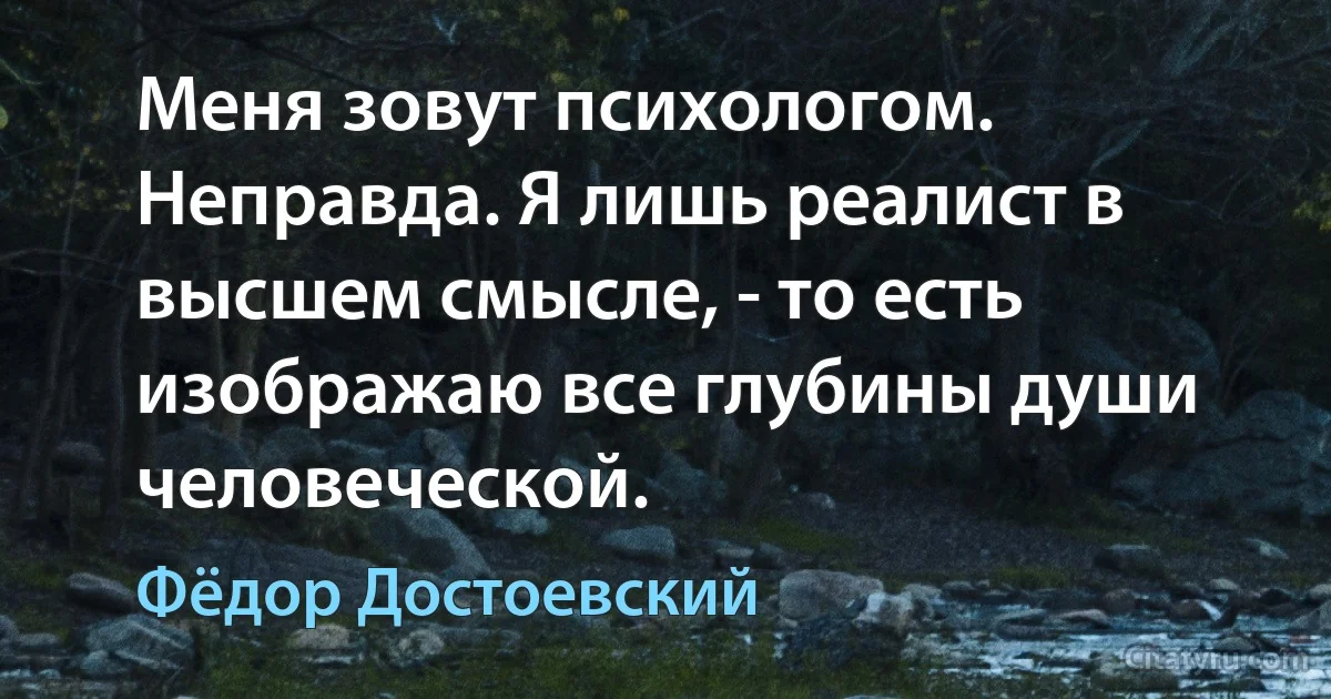 Меня зовут психологом. Неправда. Я лишь реалист в высшем смысле, - то есть изображаю все глубины души человеческой. (Фёдор Достоевский)