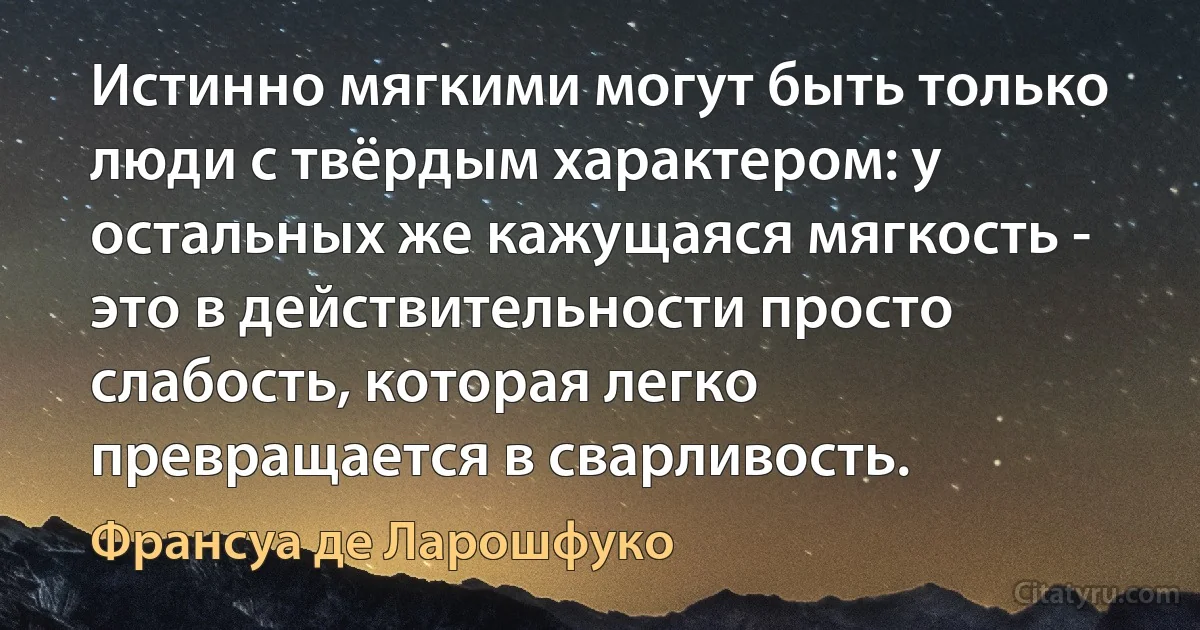 Истинно мягкими могут быть только люди с твёрдым характером: у остальных же кажущаяся мягкость - это в действительности просто слабость, которая легко превращается в сварливость. (Франсуа де Ларошфуко)