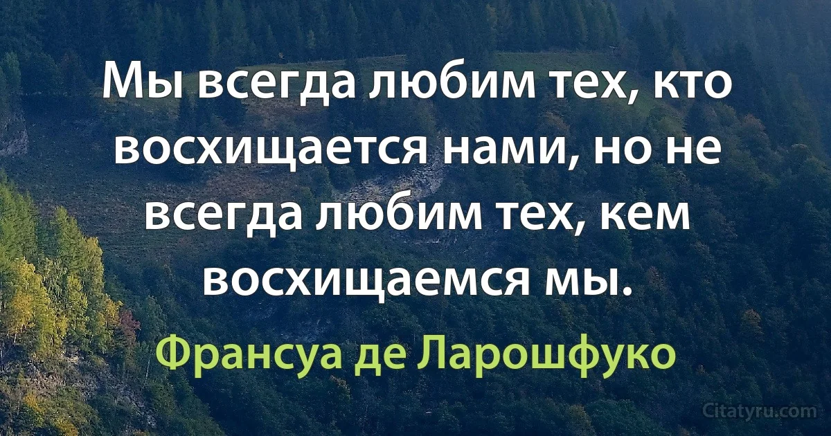 Мы всегда любим тех, кто восхищается нами, но не всегда любим тех, кем восхищаемся мы. (Франсуа де Ларошфуко)