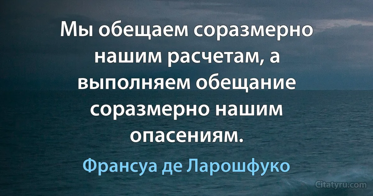 Мы обещаем соразмерно нашим расчетам, а выполняем обещание соразмерно нашим опасениям. (Франсуа де Ларошфуко)