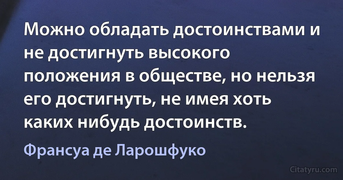 Можно обладать достоинствами и не достигнуть высокого положения в обществе, но нельзя его достигнуть, не имея хоть каких нибудь достоинств. (Франсуа де Ларошфуко)