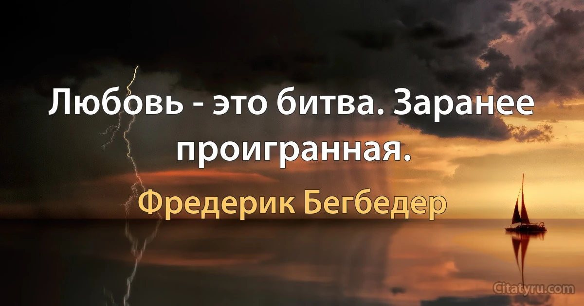 Любовь - это битва. Заранее проигранная. (Фредерик Бегбедер)