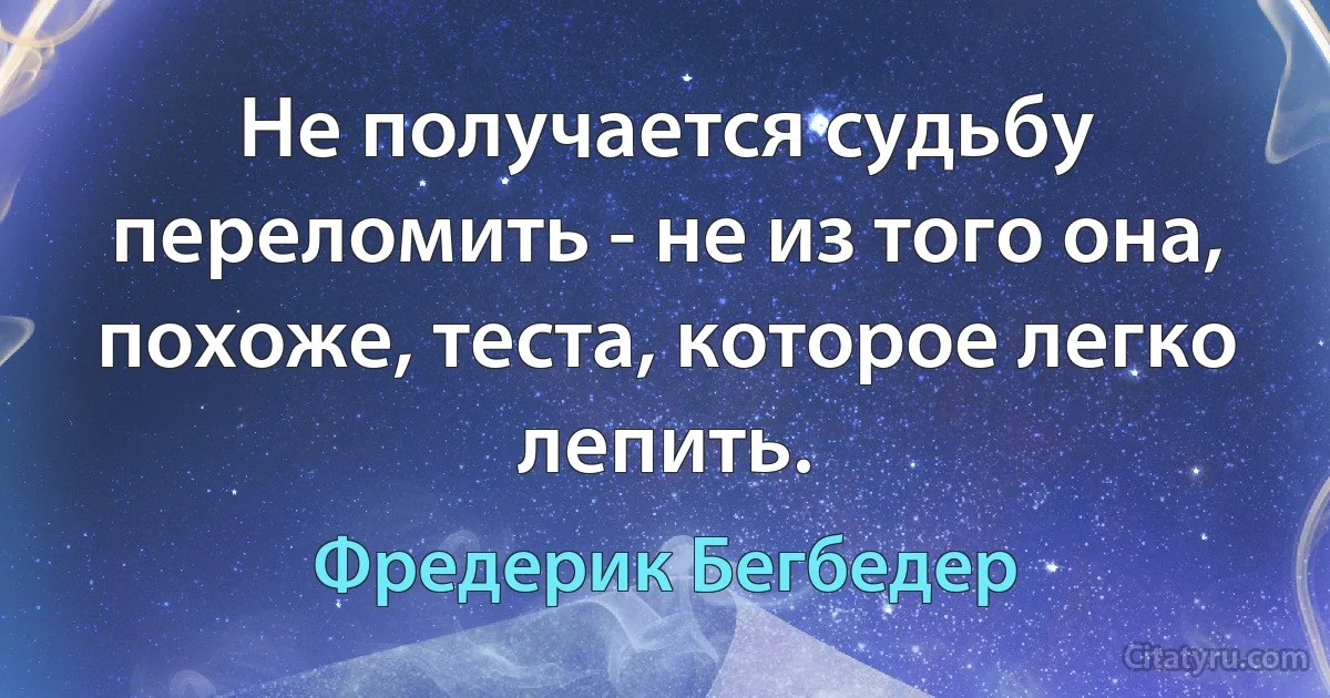 Не получается судьбу переломить - не из того она, похоже, теста, которое легко лепить. (Фредерик Бегбедер)