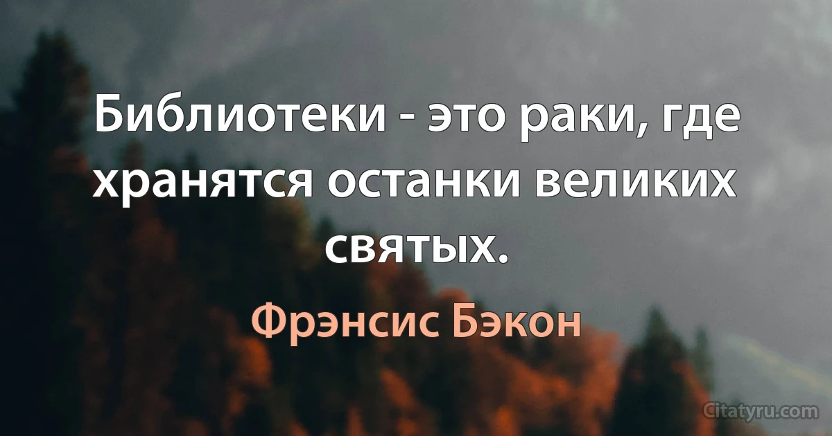 Библиотеки - это раки, где хранятся останки великих святых. (Фрэнсис Бэкон)