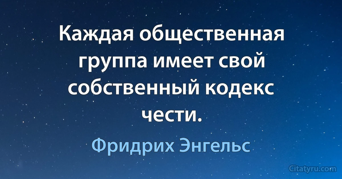 Каждая общественная группа имеет свой собственный кодекс чести. (Фридрих Энгельс)