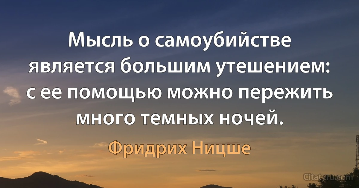 Мысль о самоубийстве является большим утешением: с ее помощью можно пережить много темных ночей. (Фридрих Ницше)