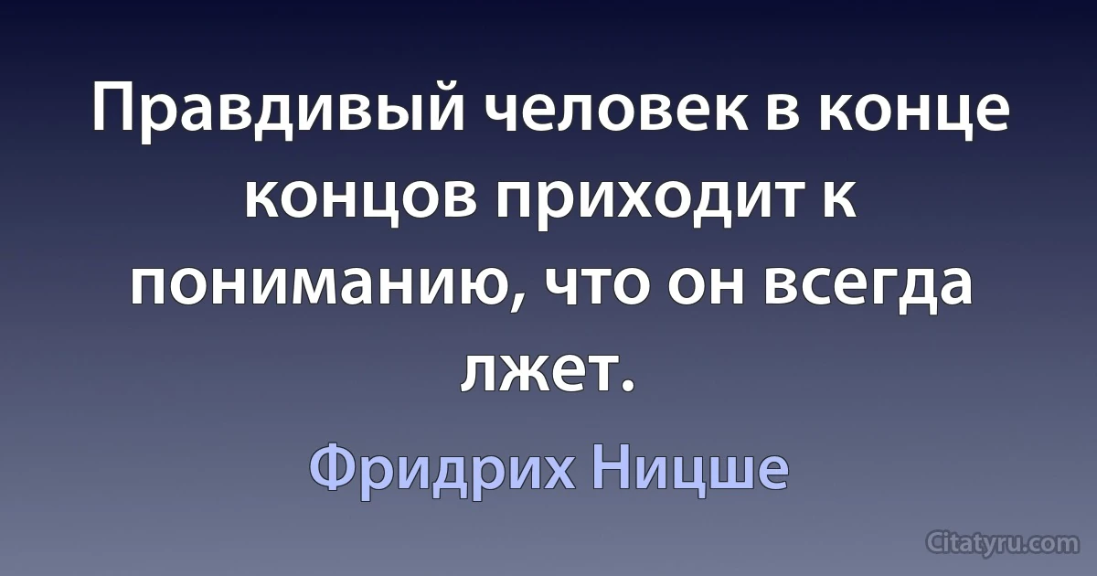 Правдивый человек в конце концов приходит к пониманию, что он всегда лжет. (Фридрих Ницше)