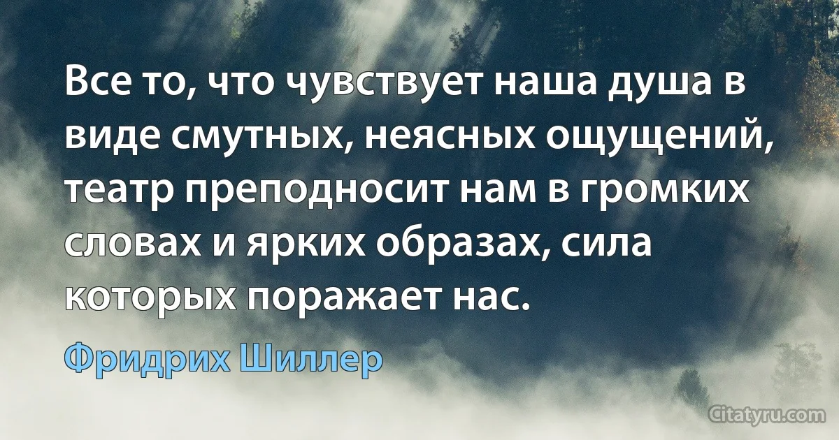 Все то, что чувствует наша душа в виде смутных, неясных ощущений, театр преподносит нам в громких словах и ярких образах, сила которых поражает нас. (Фридрих Шиллер)