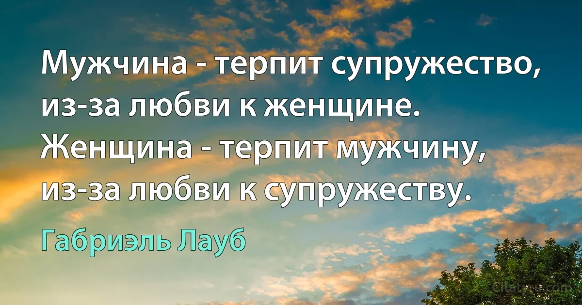 Мужчина - терпит супружество, из-за любви к женщине. Женщина - терпит мужчину, из-за любви к супружеству. (Габриэль Лауб)