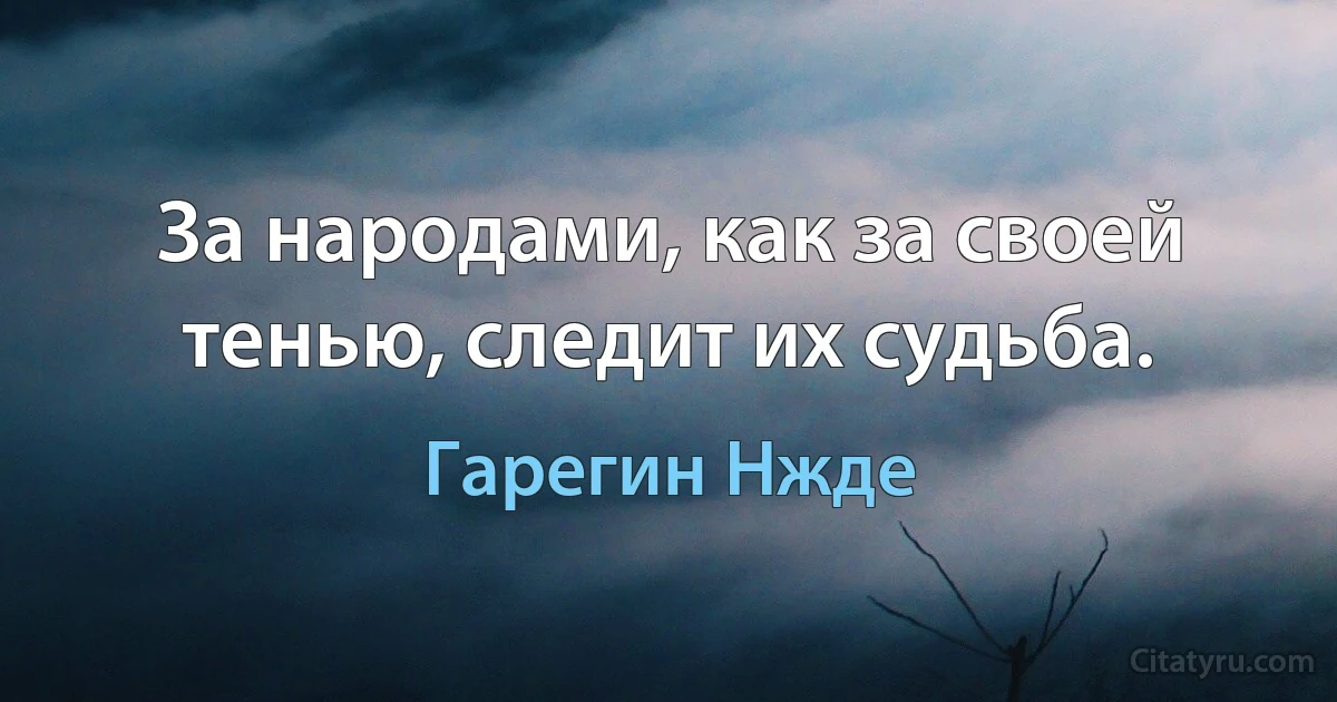 За народами, как за своей тенью, следит их судьба. (Гарегин Нжде)