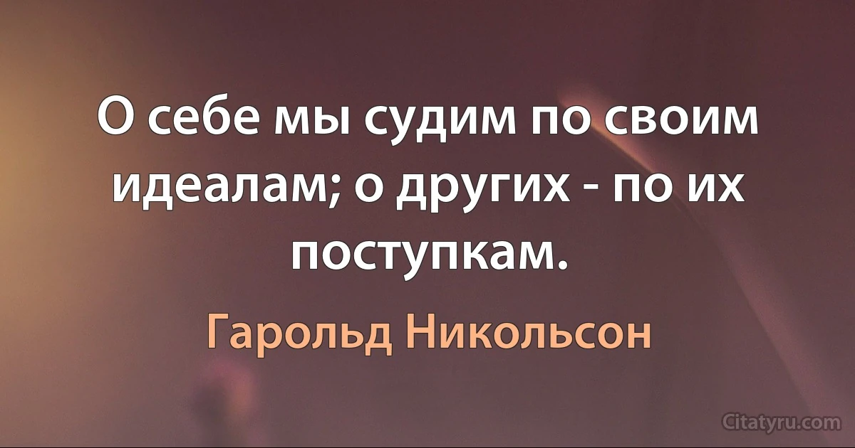 О себе мы судим по своим идеалам; о других - по их поступкам. (Гарольд Никольсон)