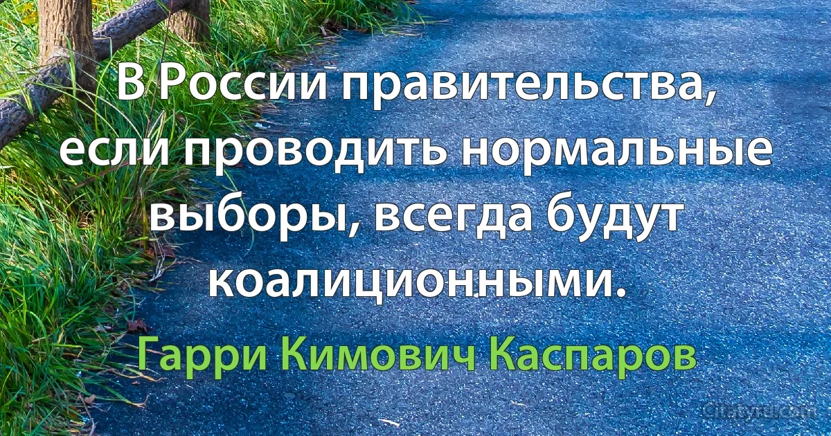 В России правительства, если проводить нормальные выборы, всегда будут коалиционными. (Гарри Кимович Каспаров)