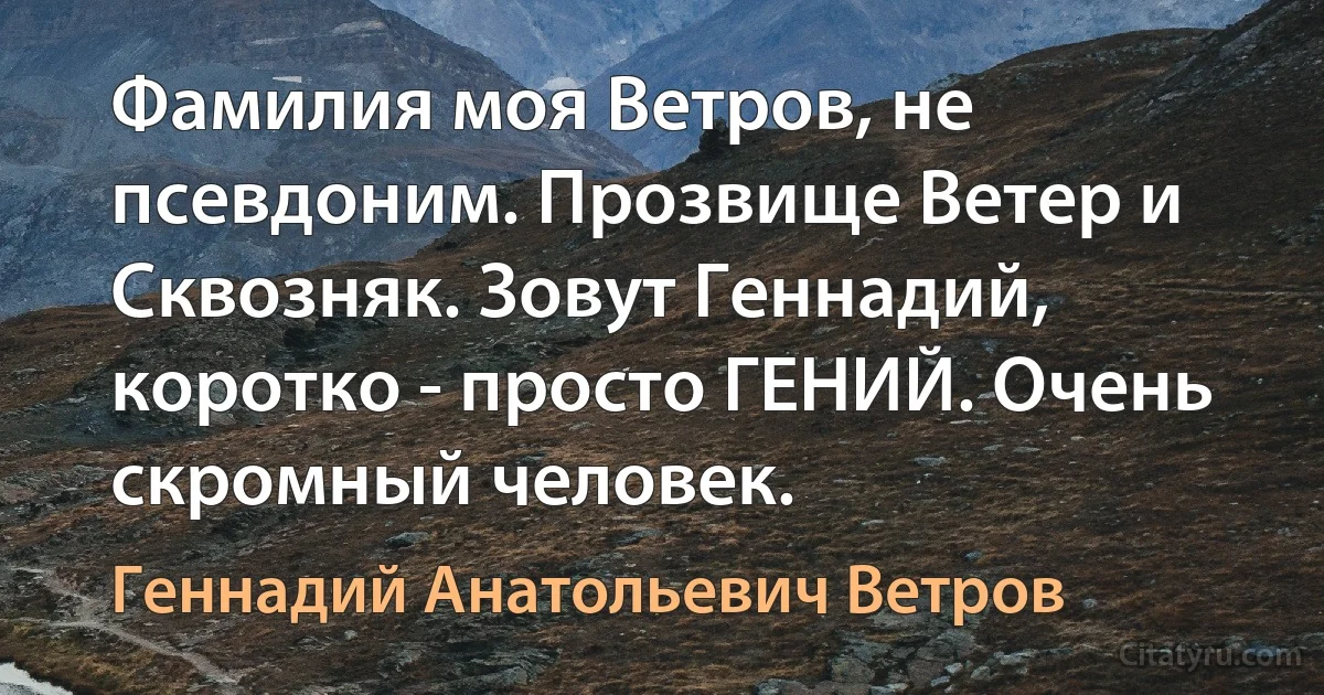 Фамилия моя Ветров, не псевдоним. Прозвище Ветер и Сквозняк. Зовут Геннадий, коротко - просто ГЕНИЙ. Очень скромный человек. (Геннадий Анатольевич Ветров)